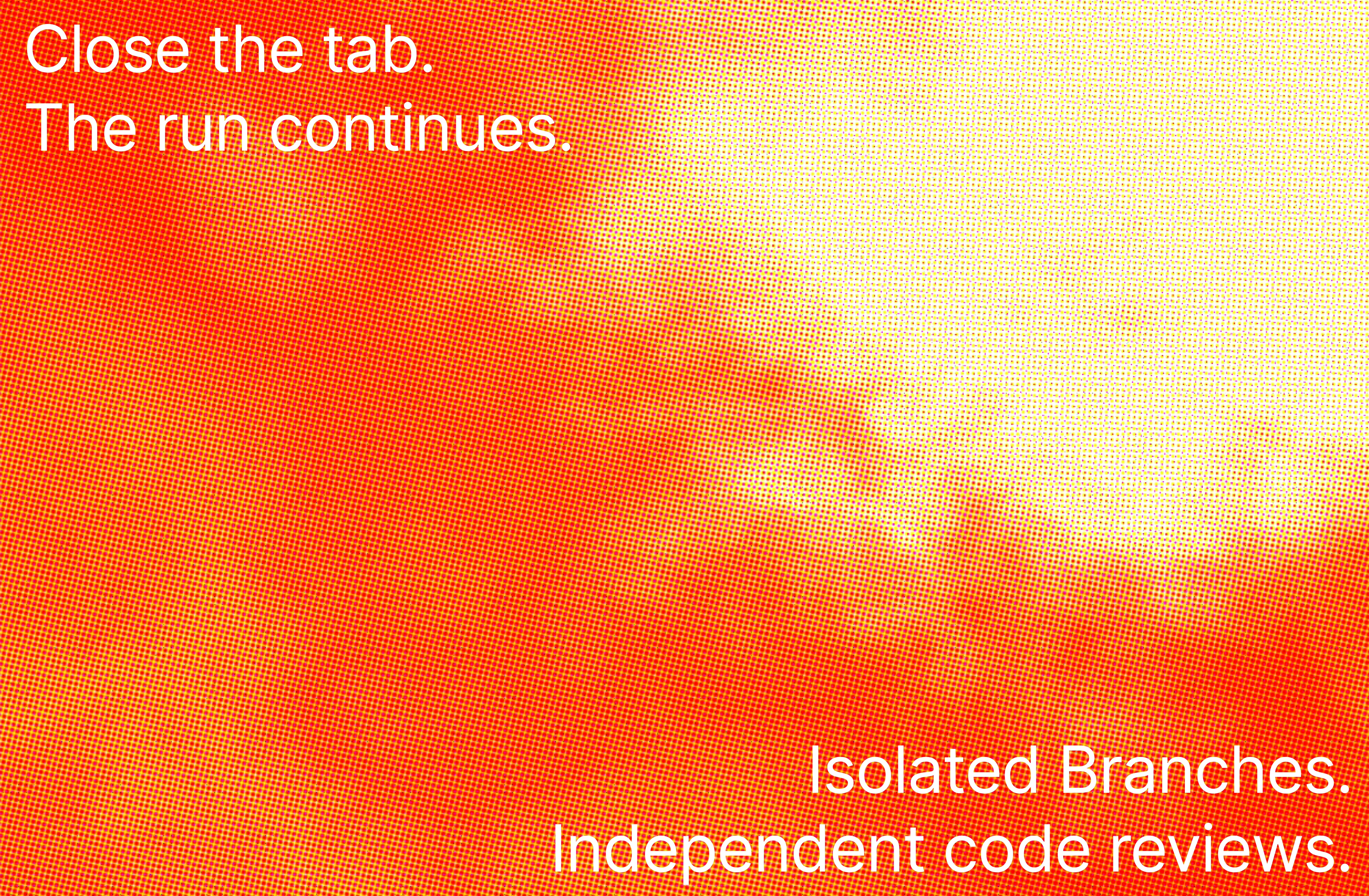 Close the tab. The run continues. Isolated branches. Independent code reviews.